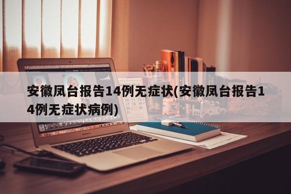 安徽凤台报告14例无症状(安徽凤台报告14例无症状病例)