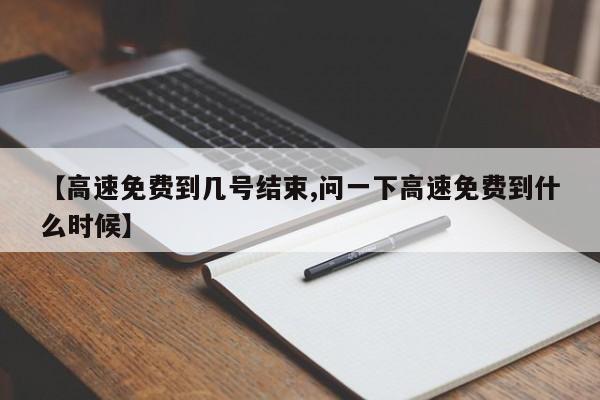 【高速免费到几号结束,问一下高速免费到什么时候】