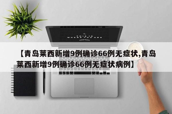 【青岛莱西新增9例确诊66例无症状,青岛莱西新增9例确诊66例无症状病例】