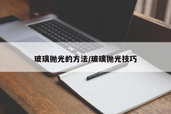 玻璃抛光的方法/玻璃抛光技巧