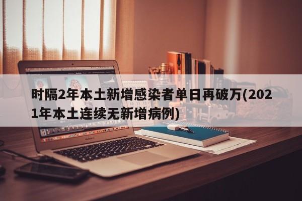 时隔2年本土新增感染者单日再破万(2021年本土连续无新增病例)