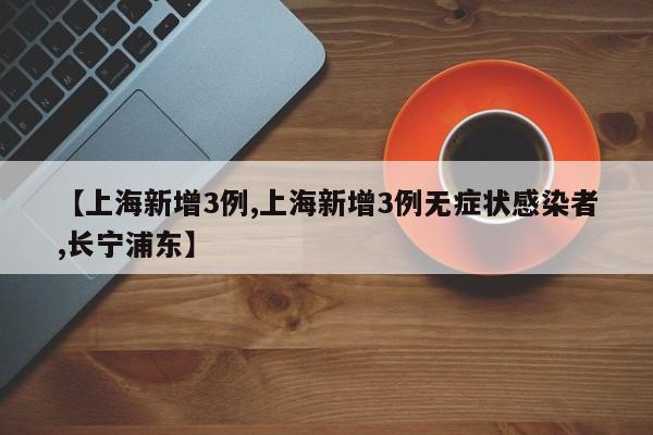 【上海新增3例,上海新增3例无症状感染者,长宁浦东】