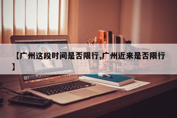 【广州这段时间是否限行,广州近来是否限行】