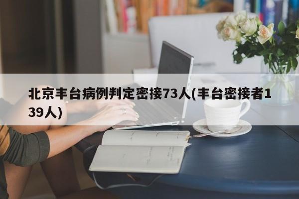 北京丰台病例判定密接73人(丰台密接者139人)
