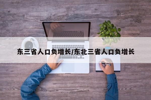 东三省人口负增长/东北三省人口负增长