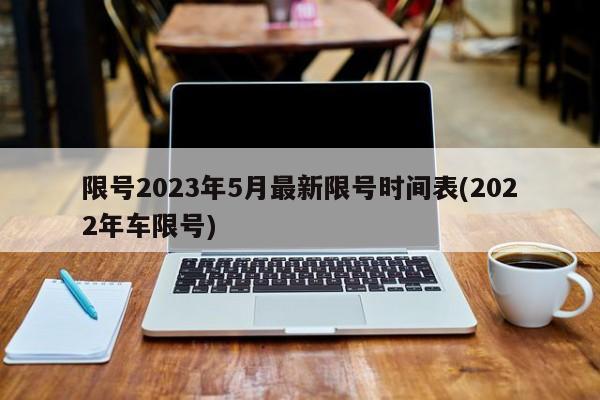 限号2023年5月最新限号时间表(2022年车限号)