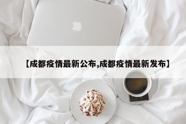 【成都疫情最新公布,成都疫情最新发布】