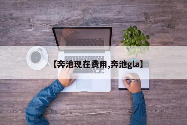 【奔池现在费用,奔池gla】
