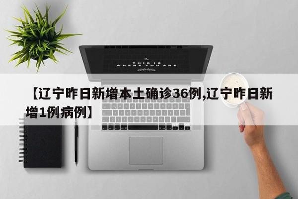 【辽宁昨日新增本土确诊36例,辽宁昨日新增1例病例】