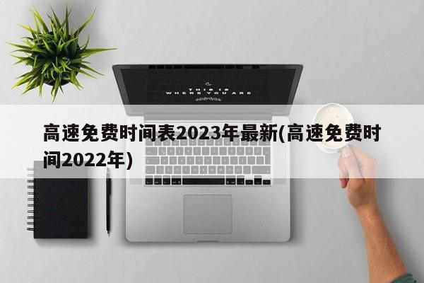 高速免费时间表2023年最新(高速免费时间2022年)