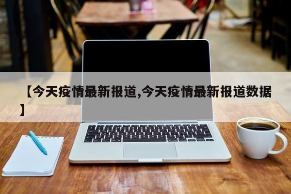 【今天疫情最新报道,今天疫情最新报道数据】