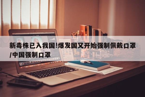 新毒株已入我国!爆发国又开始强制佩戴口罩/中国强制口罩