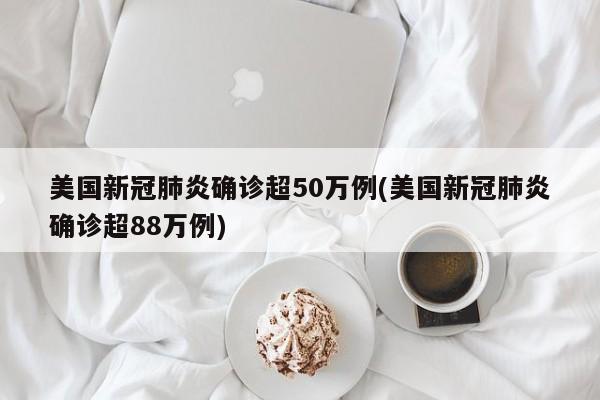 美国新冠肺炎确诊超50万例(美国新冠肺炎确诊超88万例)
