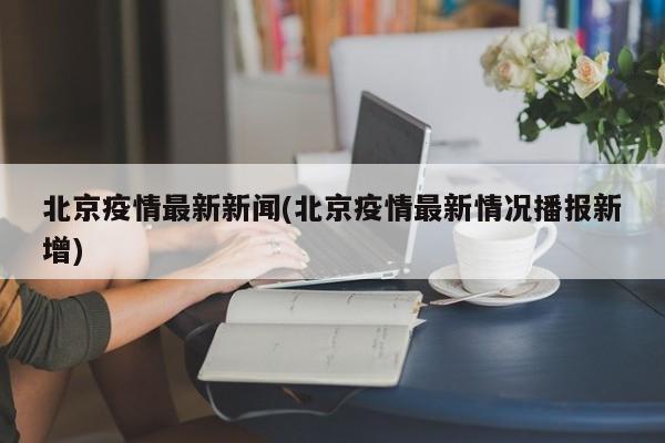 北京疫情最新新闻(北京疫情最新情况播报新增)