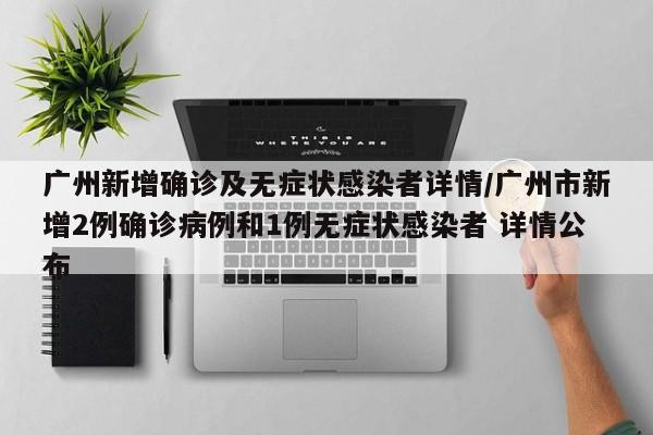广州新增确诊及无症状感染者详情/广州市新增2例确诊病例和1例无症状感染者 详情公布