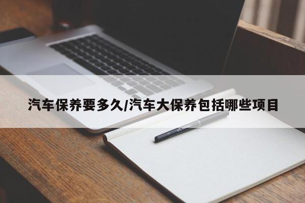 汽车保养要多久/汽车大保养包括哪些项目