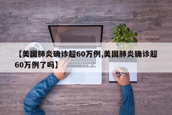 【美国肺炎确诊超60万例,美国肺炎确诊超60万例了吗】