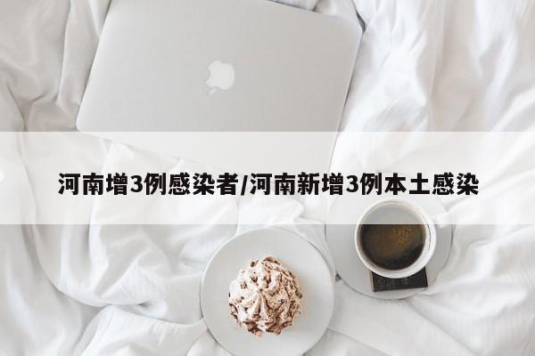 河南增3例感染者/河南新增3例本土感染