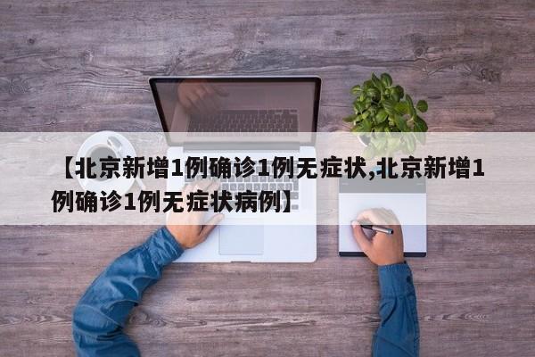 【北京新增1例确诊1例无症状,北京新增1例确诊1例无症状病例】