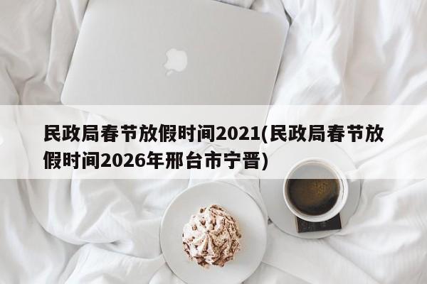 民政局春节放假时间2021(民政局春节放假时间2026年邢台市宁晋)
