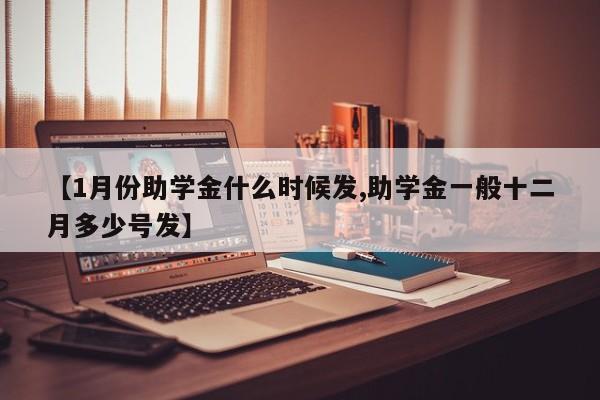 【1月份助学金什么时候发,助学金一般十二月多少号发】