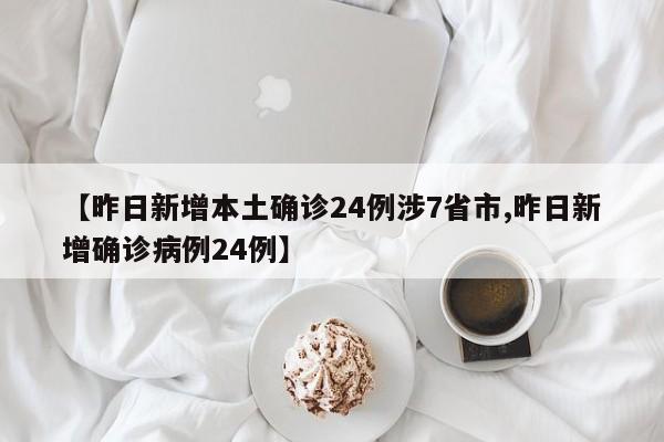 【昨日新增本土确诊24例涉7省市,昨日新增确诊病例24例】