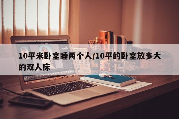 10平米卧室睡两个人/10平的卧室放多大的双人床