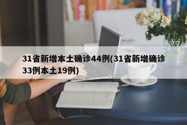 31省新增本土确诊44例(31省新增确诊33例本土19例)