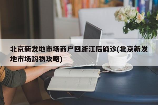 北京新发地市场商户回浙江后确诊(北京新发地市场购物攻略)