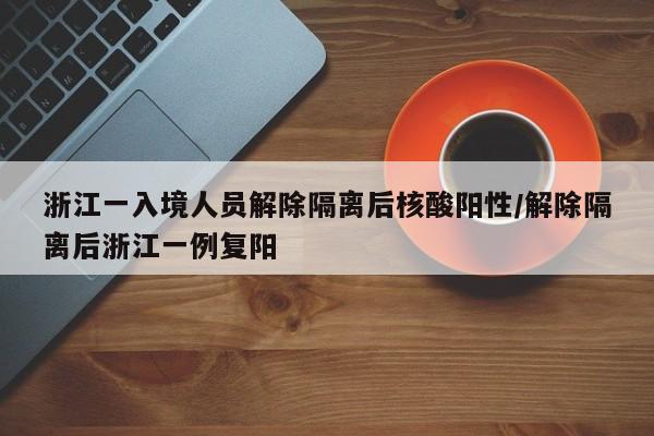 浙江一入境人员解除隔离后核酸阳性/解除隔离后浙江一例复阳