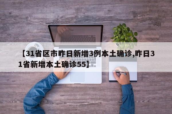【31省区市昨日新增3例本土确诊,昨日31省新增本土确诊55】