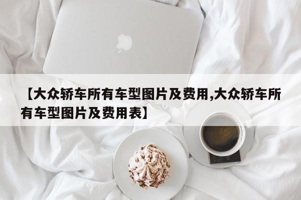 【大众轿车所有车型图片及费用,大众轿车所有车型图片及费用表】