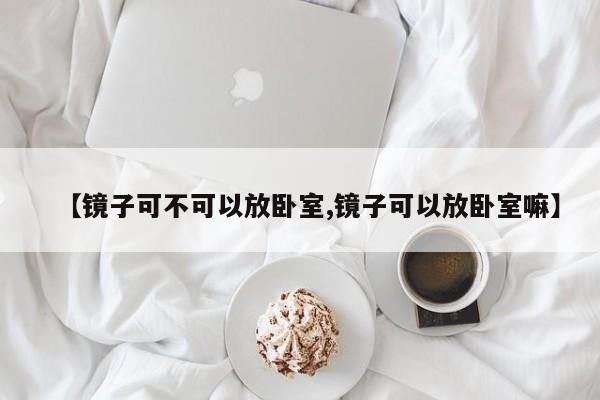 【镜子可不可以放卧室,镜子可以放卧室嘛】