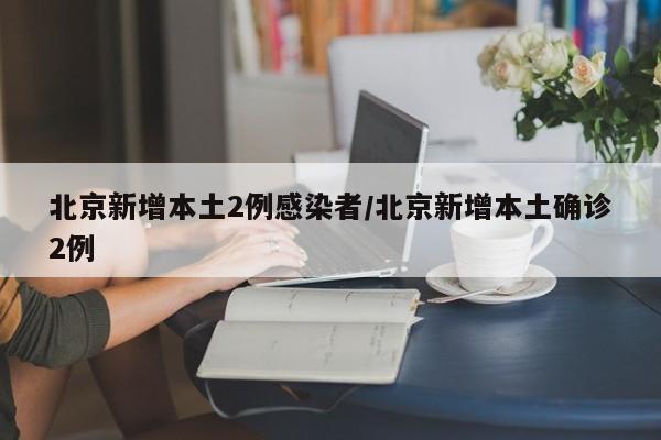 北京新增本土2例感染者/北京新增本土确诊2例