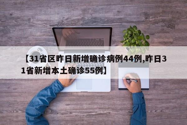 【31省区昨日新增确诊病例44例,昨日31省新增本土确诊55例】