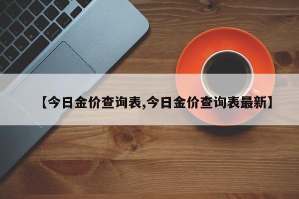 【今日金价查询表,今日金价查询表最新】
