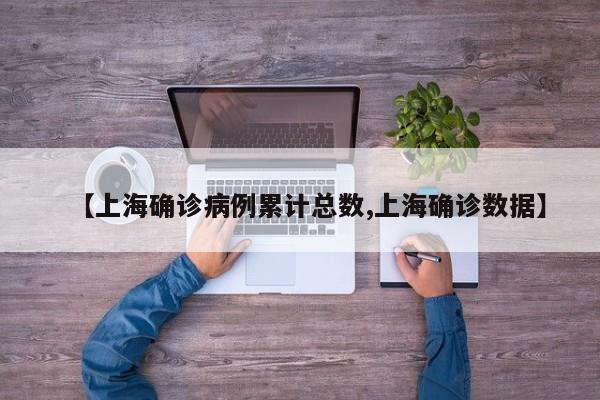 【上海确诊病例累计总数,上海确诊数据】