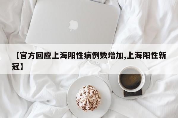 【官方回应上海阳性病例数增加,上海阳性新冠】