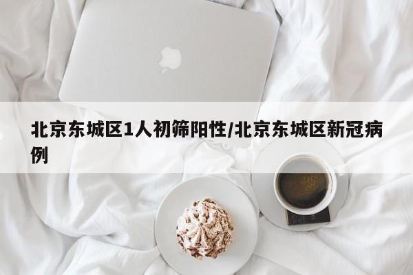 北京东城区1人初筛阳性/北京东城区新冠病例