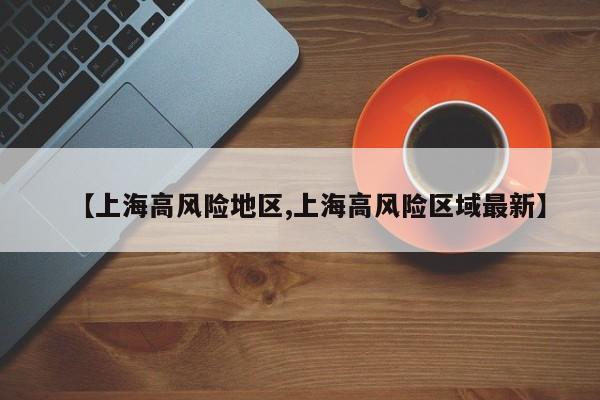 【上海高风险地区,上海高风险区域最新】
