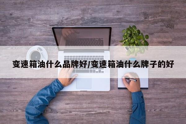 变速箱油什么品牌好/变速箱油什么牌子的好