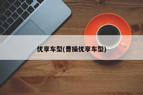 优享车型(曹操优享车型)