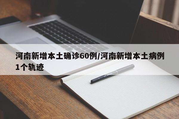 河南新增本土确诊60例/河南新增本土病例1个轨迹