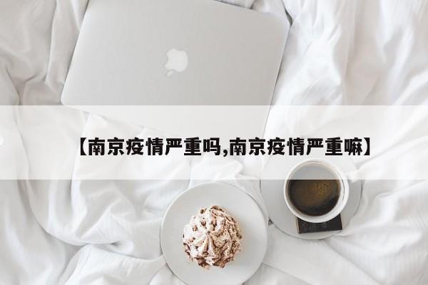 【南京疫情严重吗,南京疫情严重嘛】