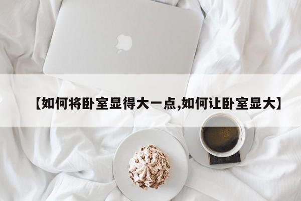 【如何将卧室显得大一点,如何让卧室显大】