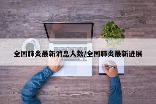 全国肺炎最新消息人数/全国肺炎最新进展