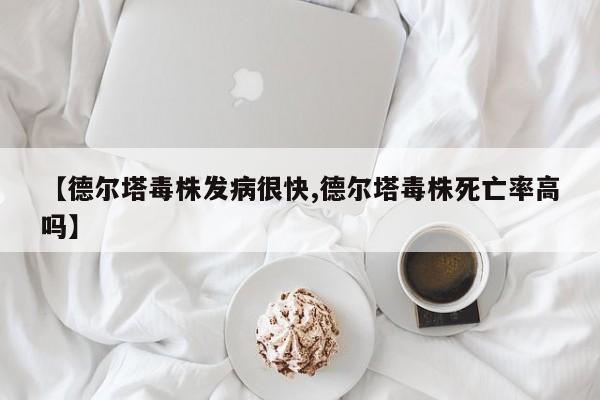【德尔塔毒株发病很快,德尔塔毒株死亡率高吗】