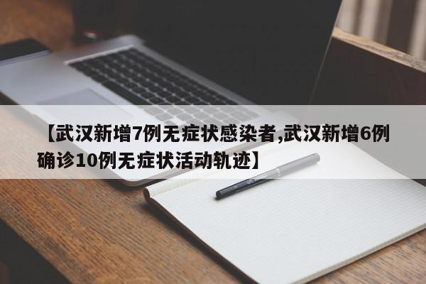 【武汉新增7例无症状感染者,武汉新增6例确诊10例无症状活动轨迹】