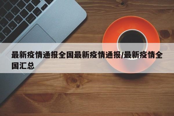 最新疫情通报全国最新疫情通报/最新疫情全国汇总