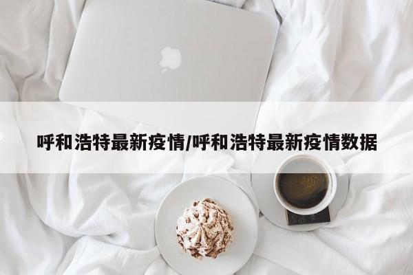 呼和浩特最新疫情/呼和浩特最新疫情数据